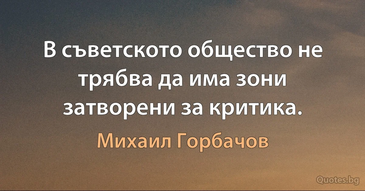 В съветското общество не трябва да има зони затворени за критика. (Михаил Горбачов)