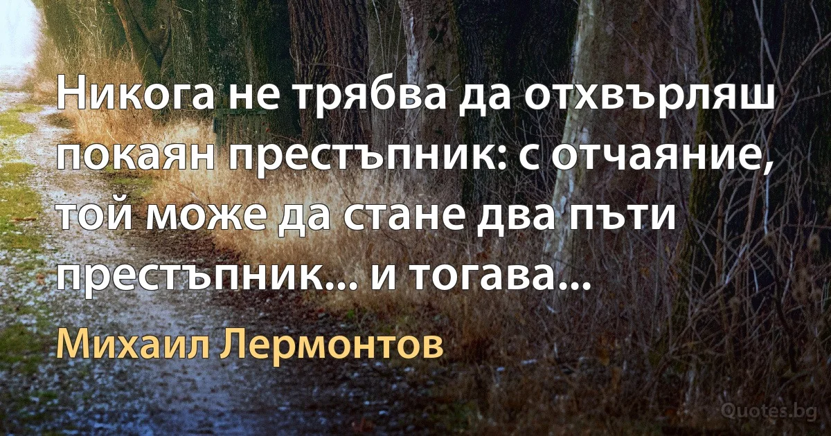 Никога не трябва да отхвърляш покаян престъпник: с отчаяние, той може да стане два пъти престъпник... и тогава... (Михаил Лермонтов)