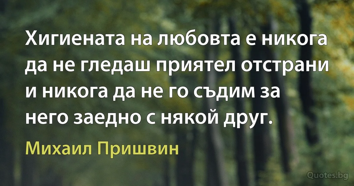 Хигиената на любовта е никога да не гледаш приятел отстрани и никога да не го съдим за него заедно с някой друг. (Михаил Пришвин)