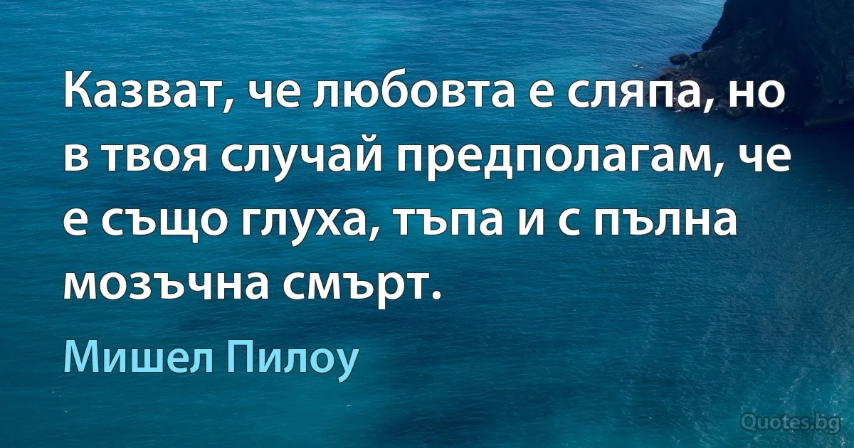 Казват, че любовта е сляпа, но в твоя случай предполагам, че е също глуха, тъпа и с пълна мозъчна смърт. (Мишел Пилоу)