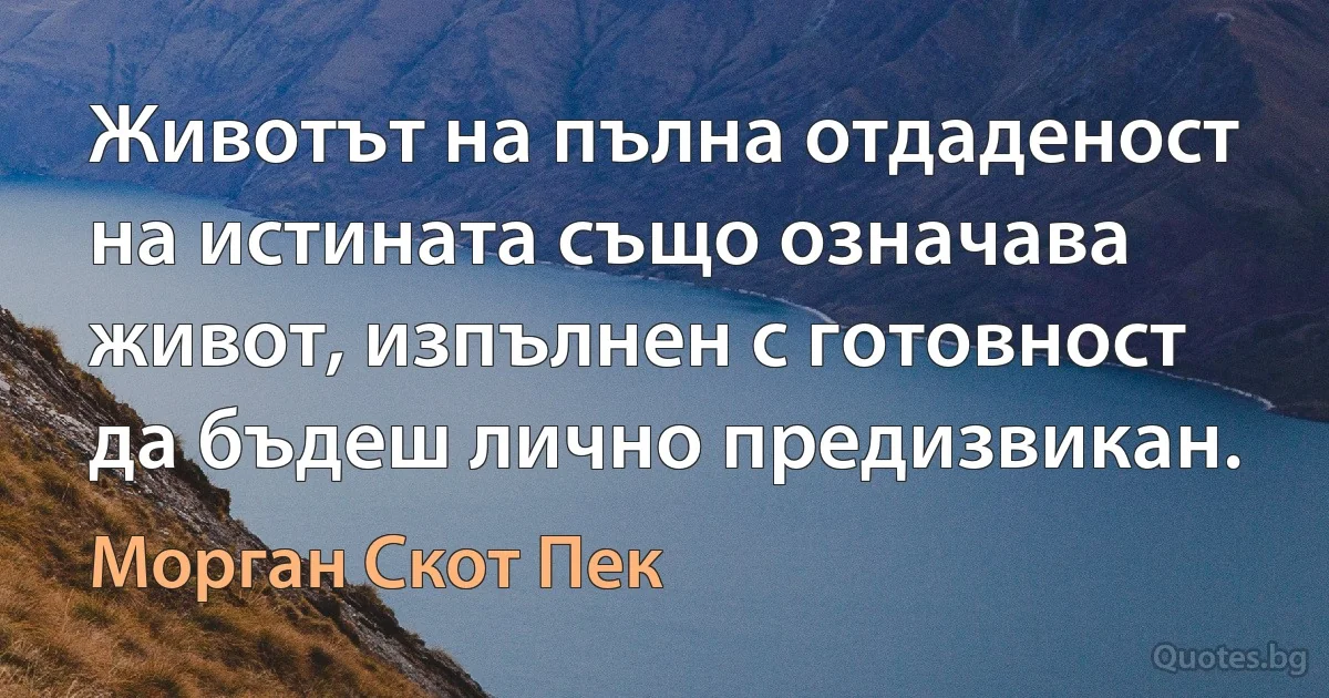 Животът на пълна отдаденост на истината също означава живот, изпълнен с готовност да бъдеш лично предизвикан. (Морган Скот Пек)