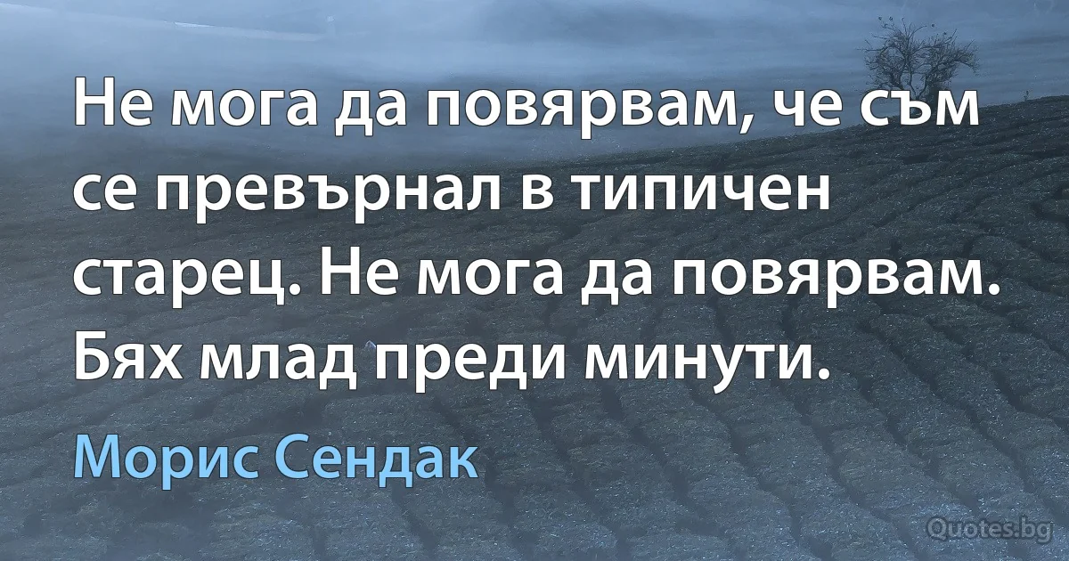 Не мога да повярвам, че съм се превърнал в типичен старец. Не мога да повярвам. Бях млад преди минути. (Морис Сендак)