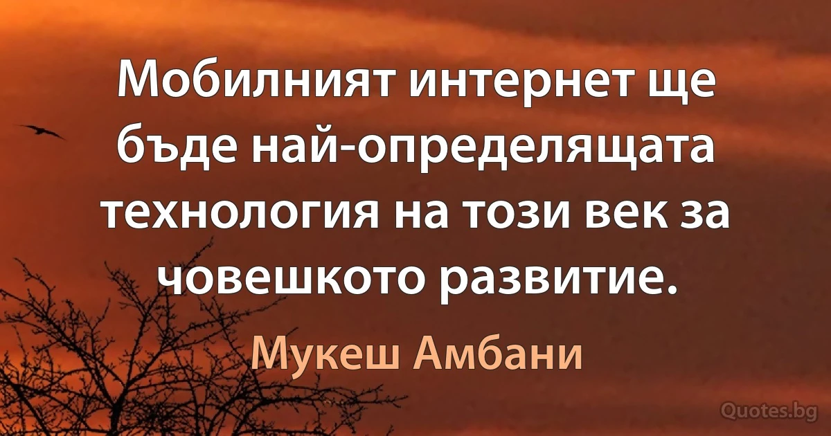 Мобилният интернет ще бъде най-определящата технология на този век за човешкото развитие. (Мукеш Амбани)