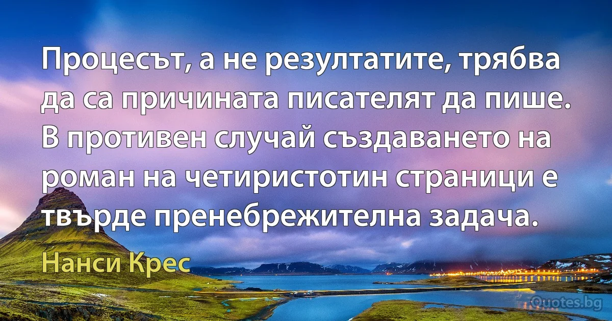 Процесът, а не резултатите, трябва да са причината писателят да пише. В противен случай създаването на роман на четиристотин страници е твърде пренебрежителна задача. (Нанси Крес)