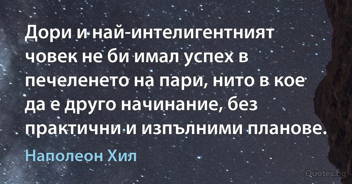 Дори и най-интелигентният човек не би имал успех в печеленето на пари, нито в кое да е друго начинание, без практични и изпълними планове. (Наполеон Хил)