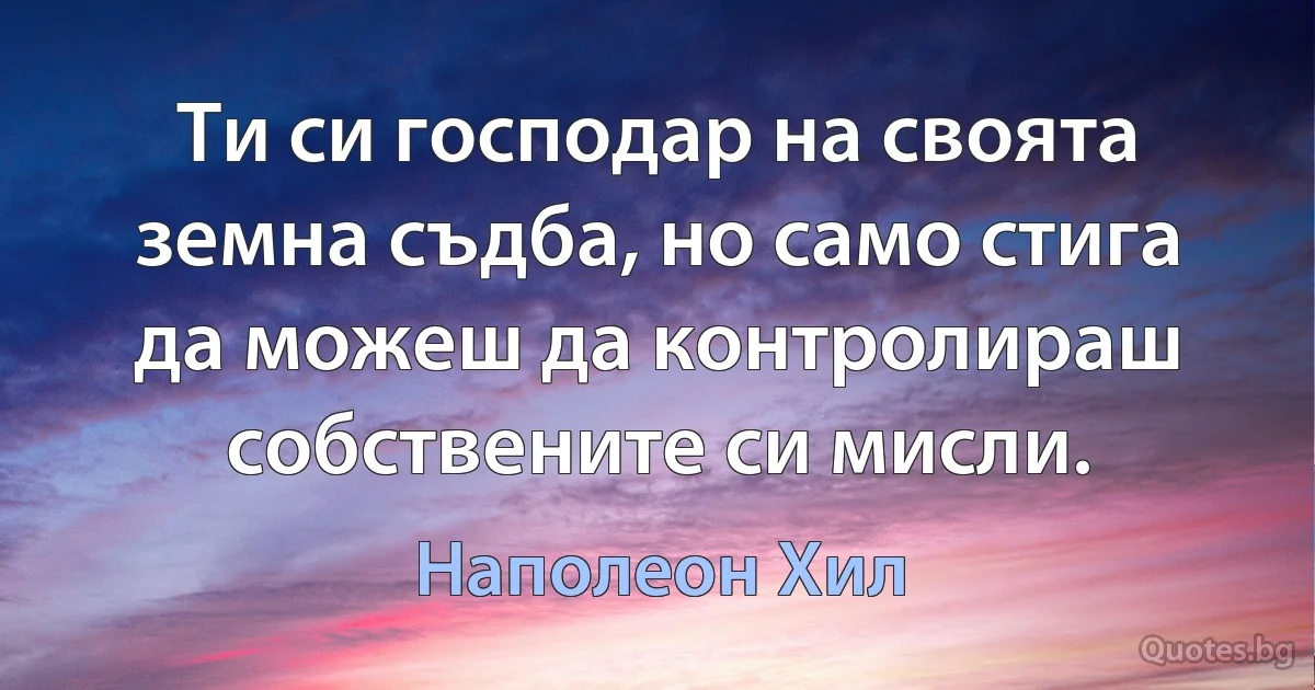 Ти си господар на своята земна съдба, но само стига да можеш да контролираш собствените си мисли. (Наполеон Хил)