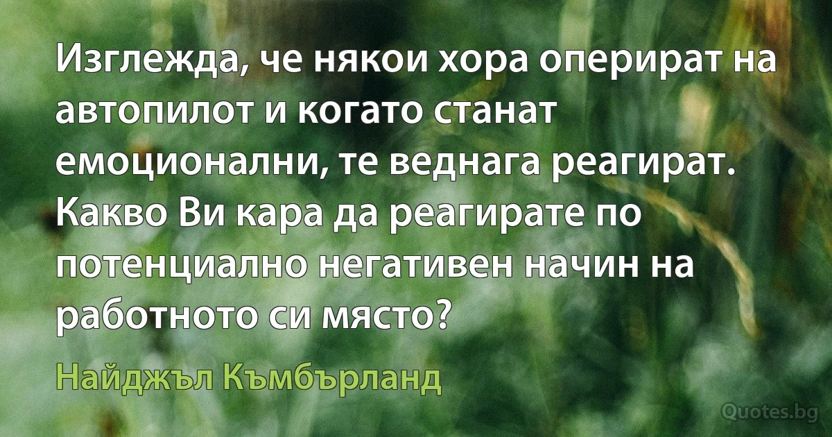 Изглежда, че някои хора оперират на автопилот и когато станат емоционални, те веднага реагират. Какво Ви кара да реагирате по потенциално негативен начин на работното си място? (Найджъл Къмбърланд)