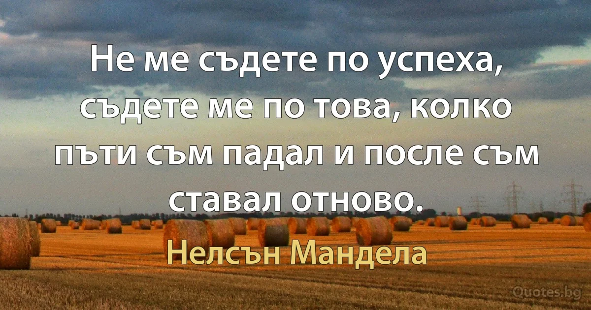 Не ме съдете по успеха, съдете ме по това, колко пъти съм падал и после съм ставал отново. (Нелсън Мандела)