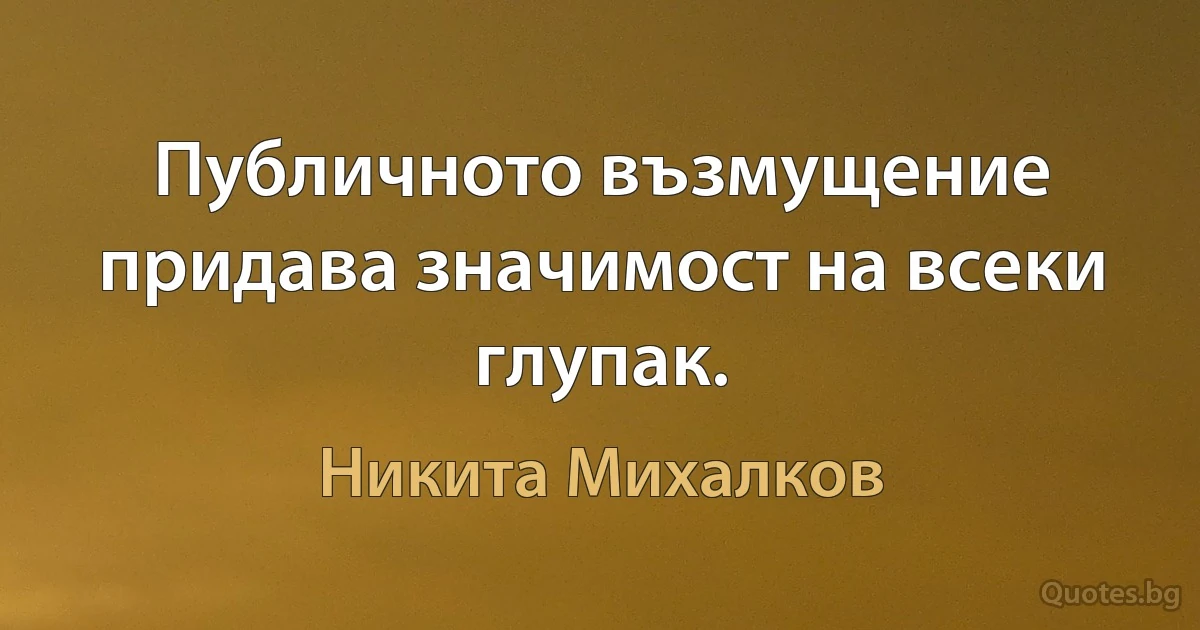 Публичното възмущение придава значимост на всеки глупак. (Никита Михалков)