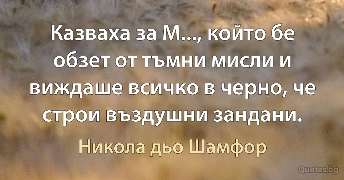 Казваха за М..., който бе обзет от тъмни мисли и виждаше всичко в черно, че строи въздушни зандани. (Никола дьо Шамфор)