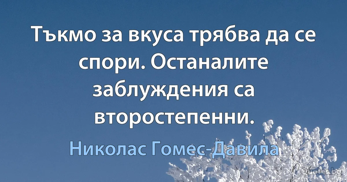 Тъкмо за вкуса трябва да се спори. Останалите заблуждения са второстепенни. (Николас Гомес-Давила)