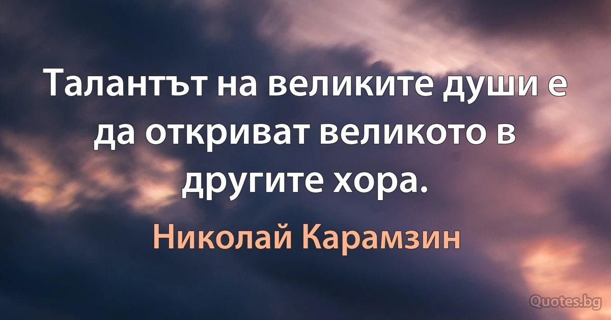 Талантът на великите души е да откриват великото в другите хора. (Николай Карамзин)