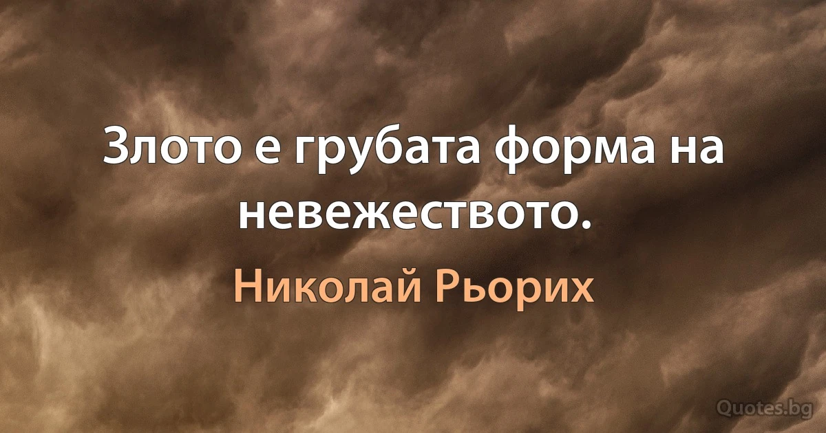 Злото е грубата форма на невежеството. (Николай Рьорих)