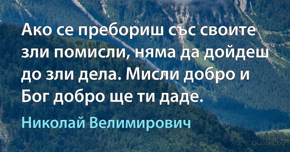 Ако се пребориш със своите зли помисли, няма да дойдеш до зли дела. Мисли добро и Бог добро ще ти даде. (Николай Велимирович)