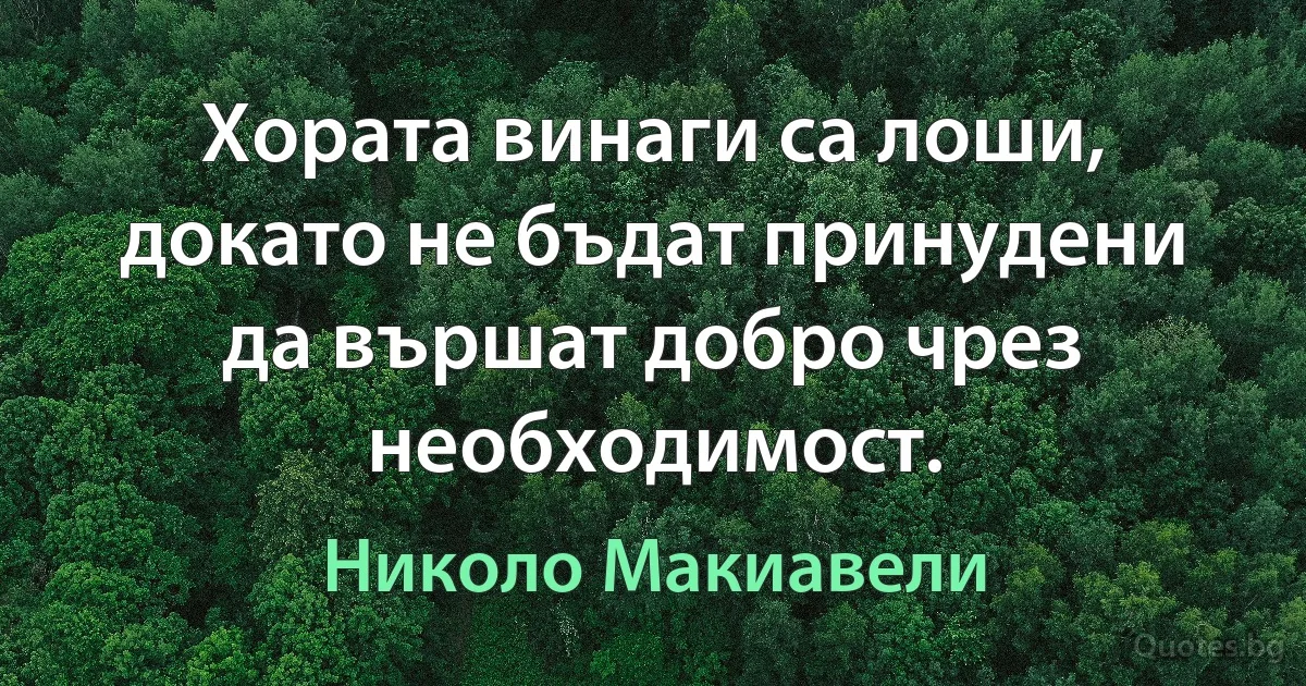 Хората винаги са лоши, докато не бъдат принудени да вършат добро чрез необходимост. (Николо Макиавели)