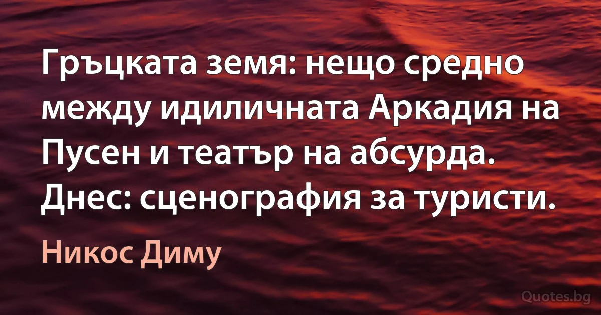 Гръцката земя: нещо средно между идиличната Аркадия на Пусен и театър на абсурда. Днес: сценография за туристи. (Никос Диму)