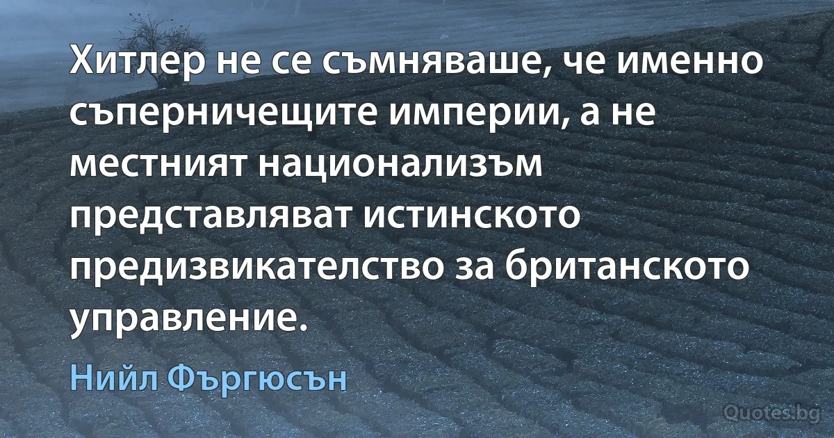 Хитлер не се съмняваше, че именно съперничещите империи, а не местният национализъм представляват истинското предизвикателство за британското управление. (Нийл Фъргюсън)