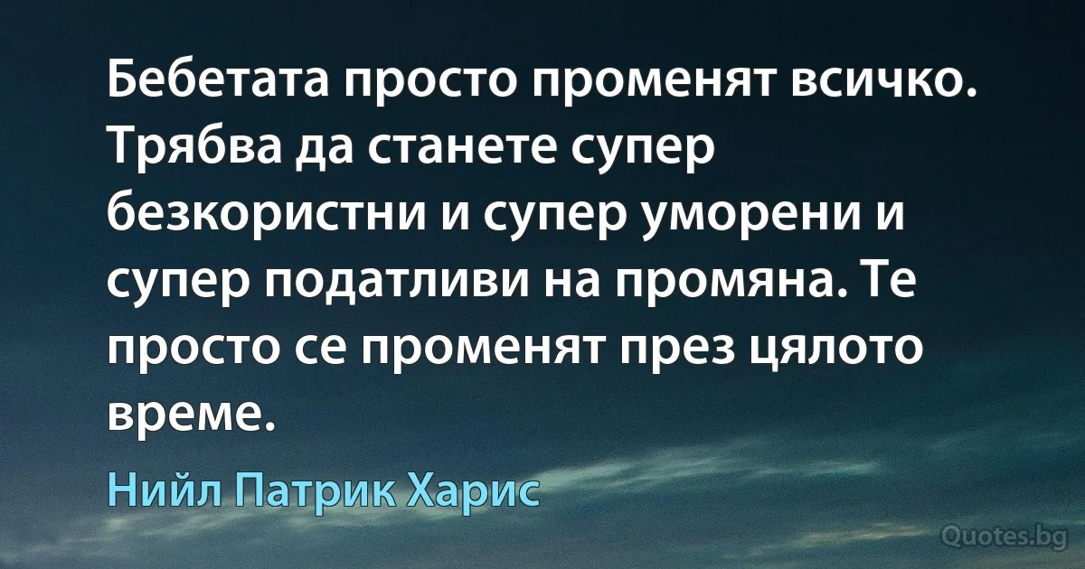 Бебетата просто променят всичко. Трябва да станете супер безкористни и супер уморени и супер податливи на промяна. Те просто се променят през цялото време. (Нийл Патрик Харис)