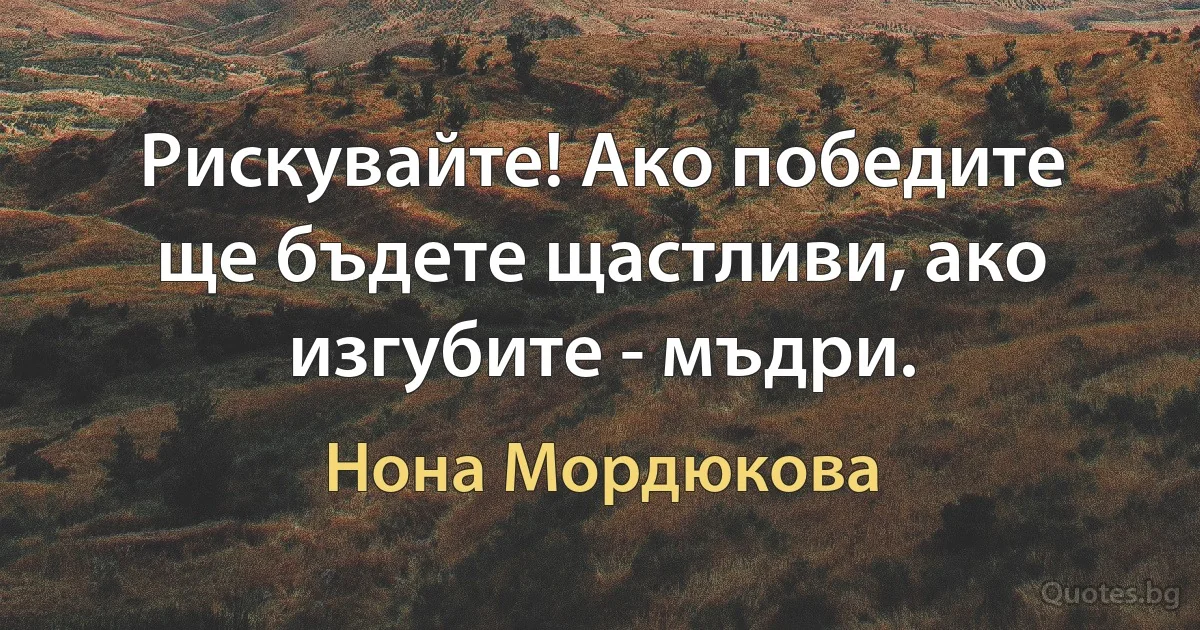 Рискувайте! Ако победите ще бъдете щастливи, ако изгубите - мъдри. (Нона Мордюкова)