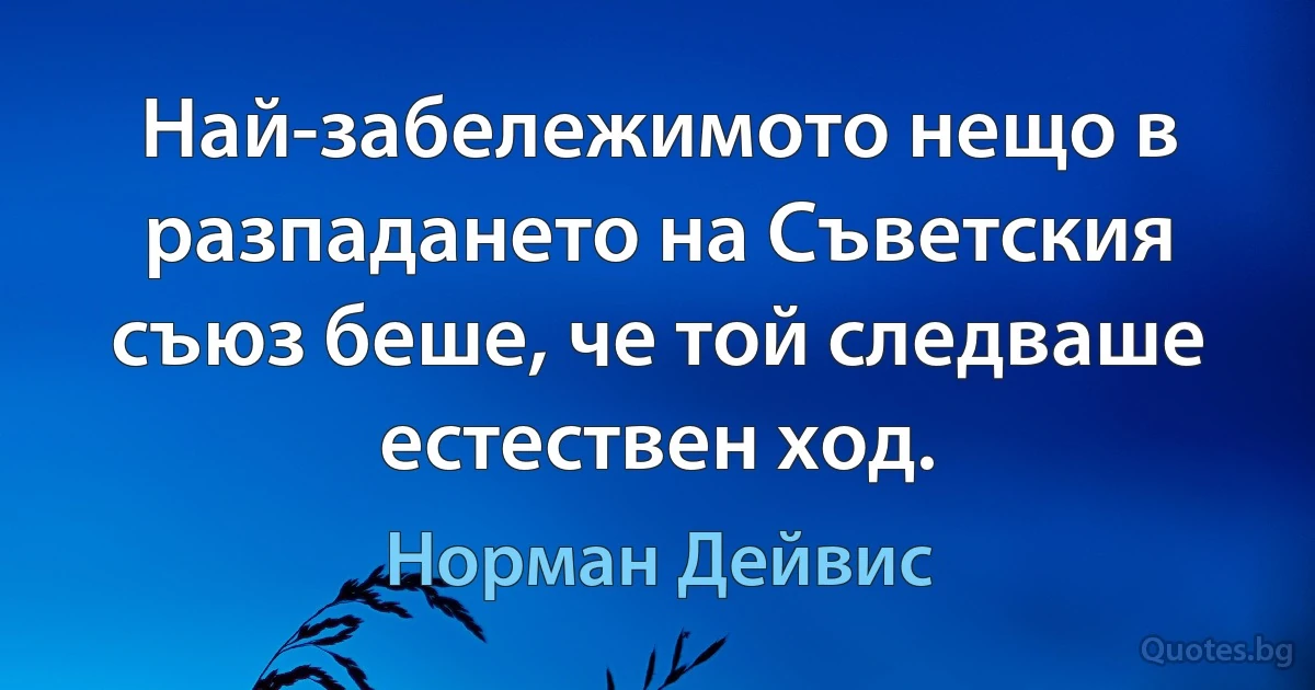 Най-забележимото нещо в разпадането на Съветския съюз беше, че той следваше естествен ход. (Норман Дейвис)