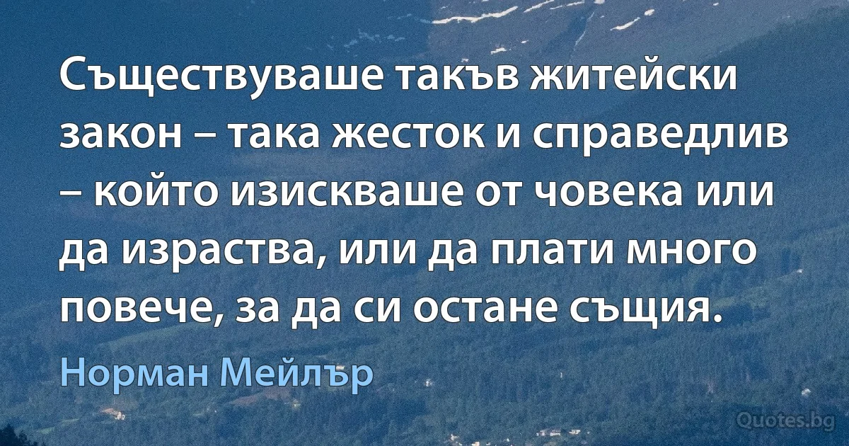 Съществуваше такъв житейски закон – така жесток и справедлив – който изискваше от човека или да израства, или да плати много повече, за да си остане същия. (Норман Мейлър)