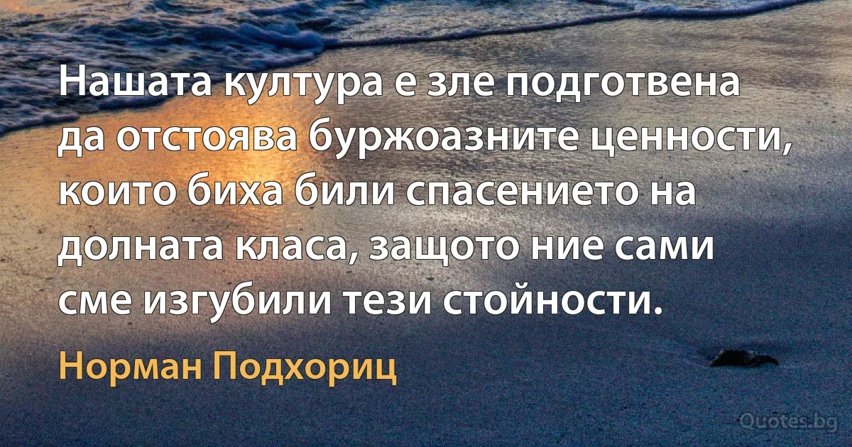 Нашата култура е зле подготвена да отстоява буржоазните ценности, които биха били спасението на долната класа, защото ние сами сме изгубили тези стойности. (Норман Подхориц)