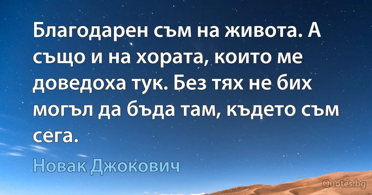 Благодарен съм на живота. А също и на хората, които ме доведоха тук. Без тях не бих могъл да бъда там, където съм сега. (Новак Джокович)