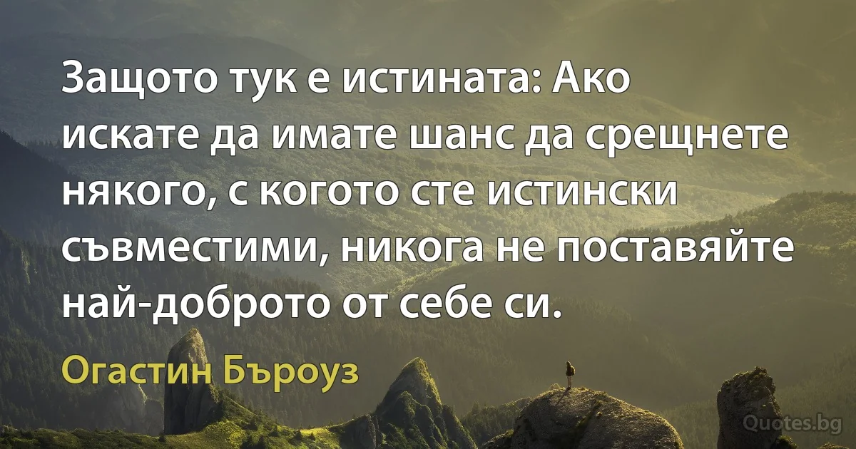 Защото тук е истината: Ако искате да имате шанс да срещнете някого, с когото сте истински съвместими, никога не поставяйте най-доброто от себе си. (Огастин Бъроуз)