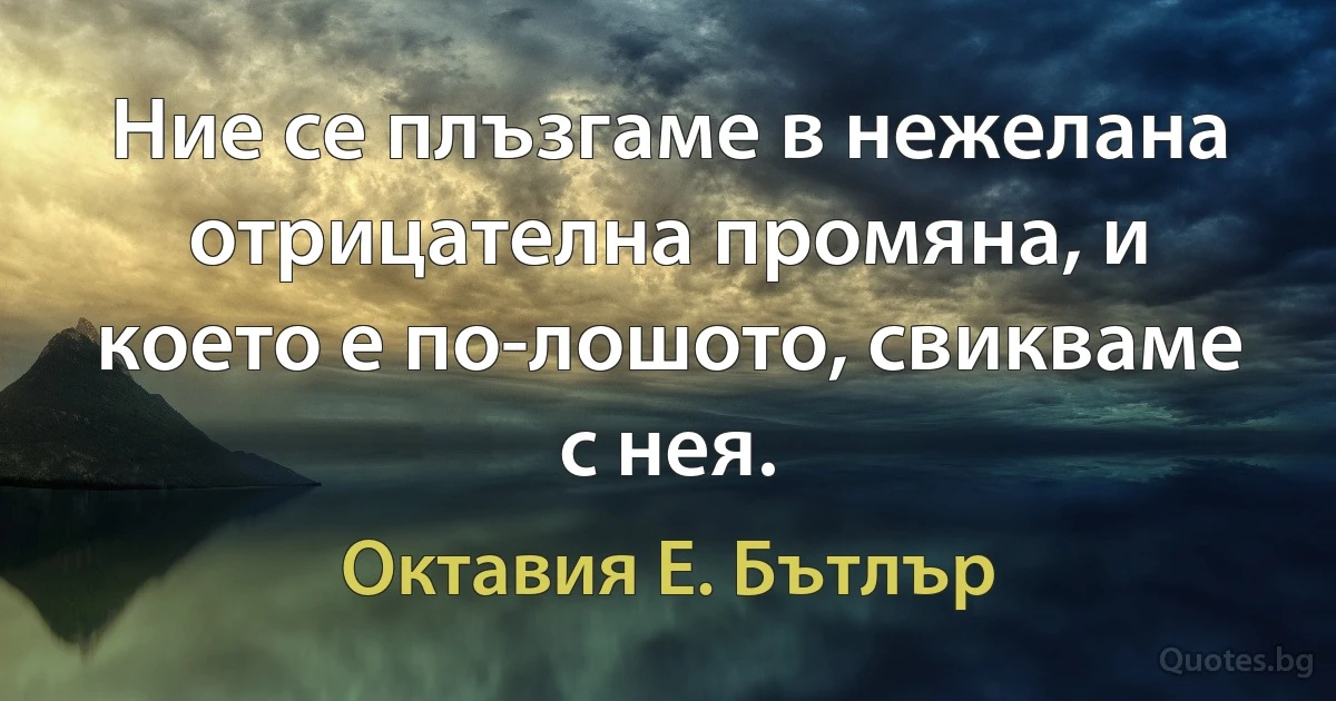 Ние се плъзгаме в нежелана отрицателна промяна, и което е по-лошото, свикваме с нея. (Октавия Е. Бътлър)