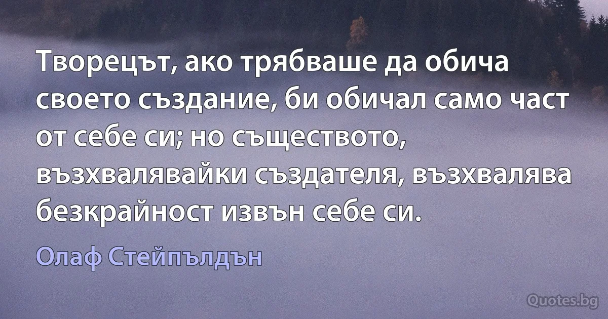 Творецът, ако трябваше да обича своето създание, би обичал само част от себе си; но съществото, възхвалявайки създателя, възхвалява безкрайност извън себе си. (Олаф Стейпълдън)