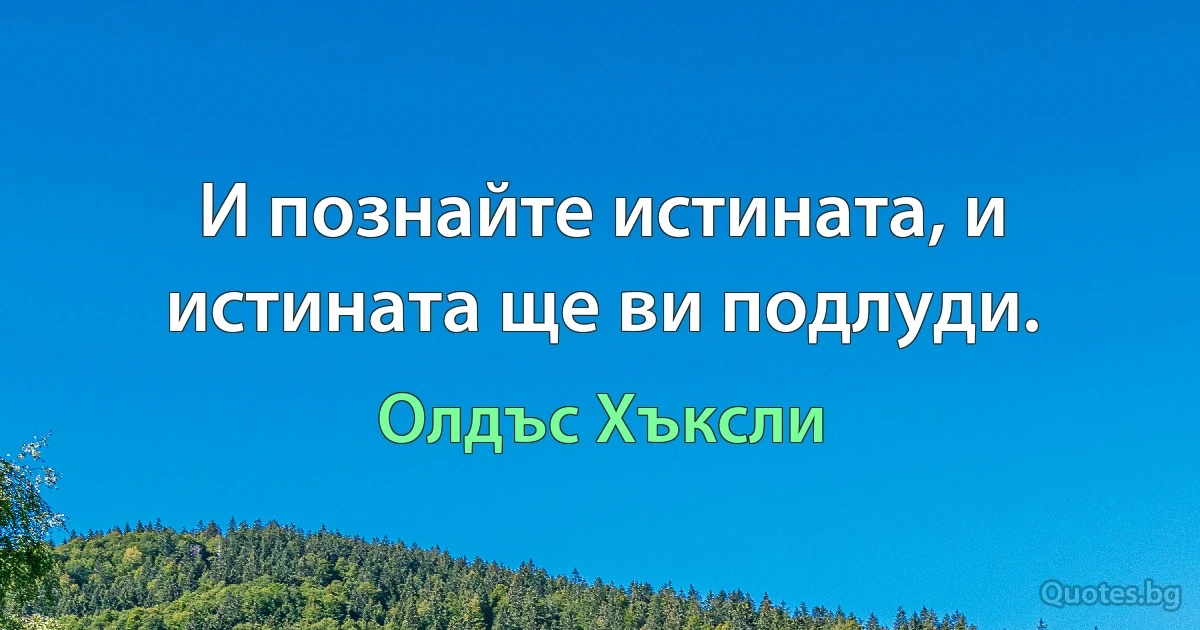 И познайте истината, и истината ще ви подлуди. (Олдъс Хъксли)