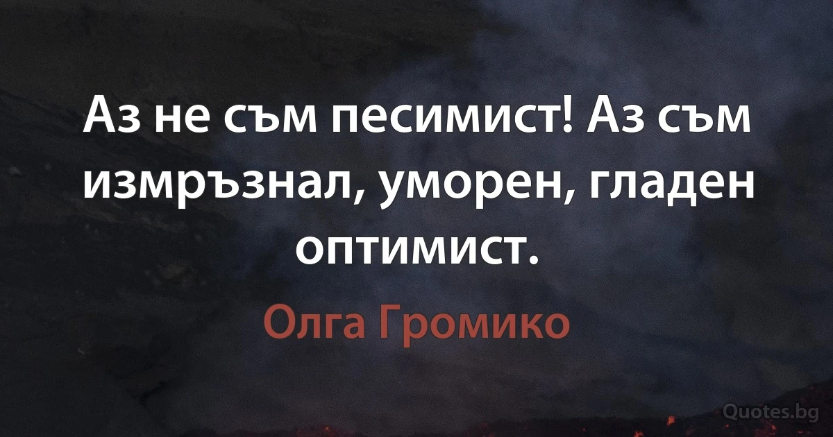 Аз не съм песимист! Аз съм измръзнал, уморен, гладен оптимист. (Олга Громико)