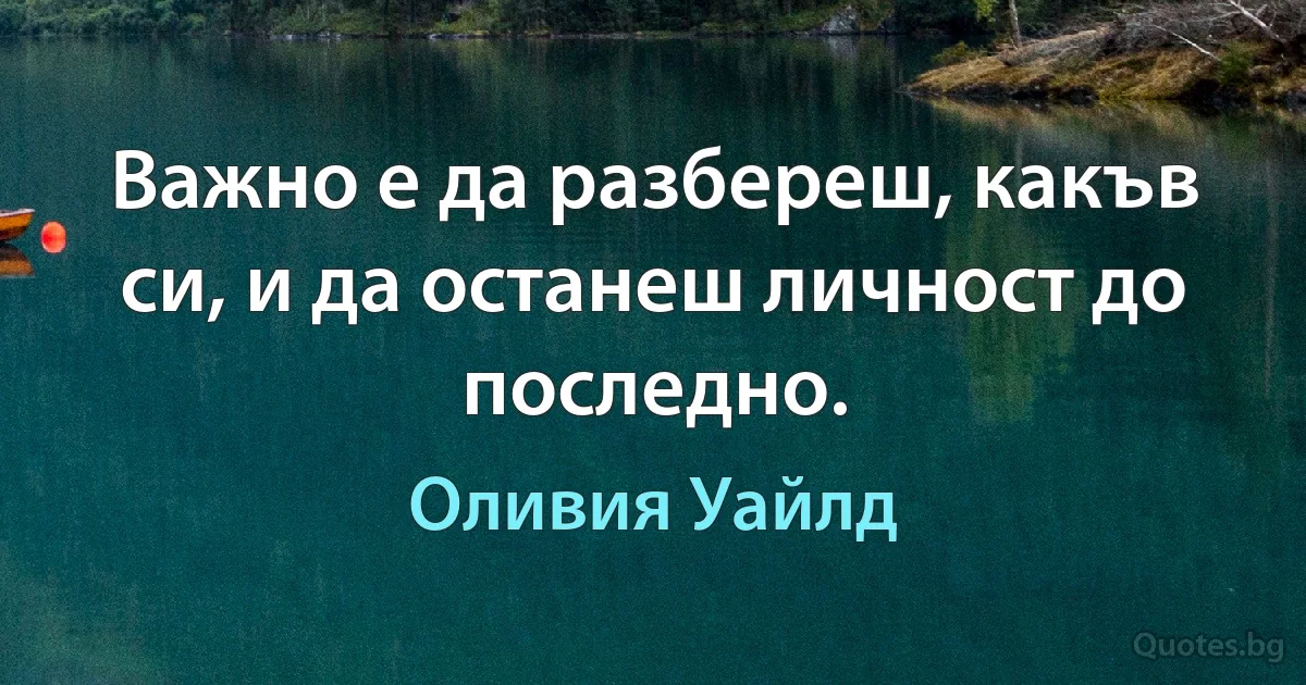 Важно е да разбереш, какъв си, и да останеш личност до последно. (Оливия Уайлд)