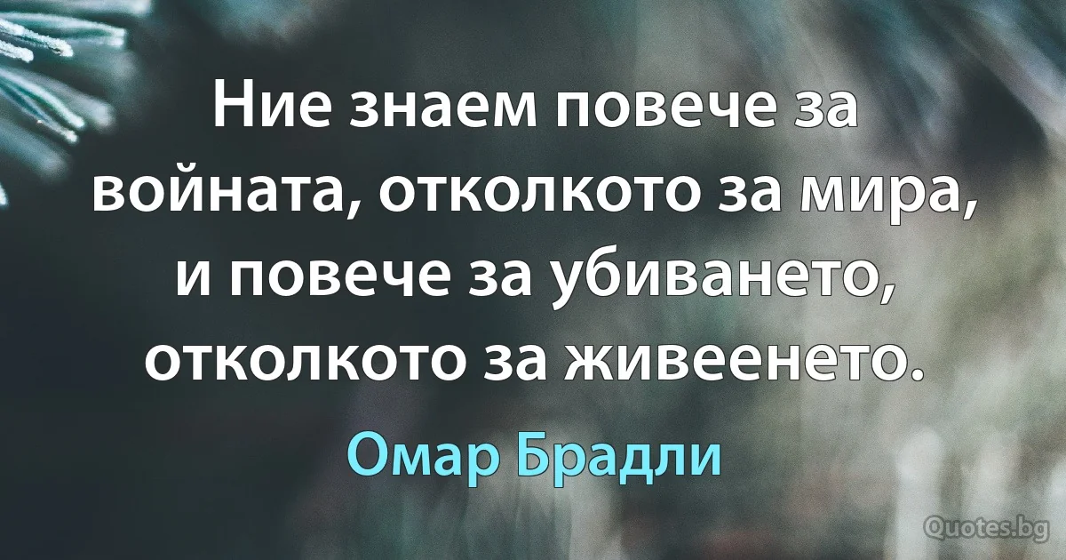 Ние знаем повече за войната, отколкото за мира, и повече за убиването, отколкото за живеенето. (Омар Брадли)