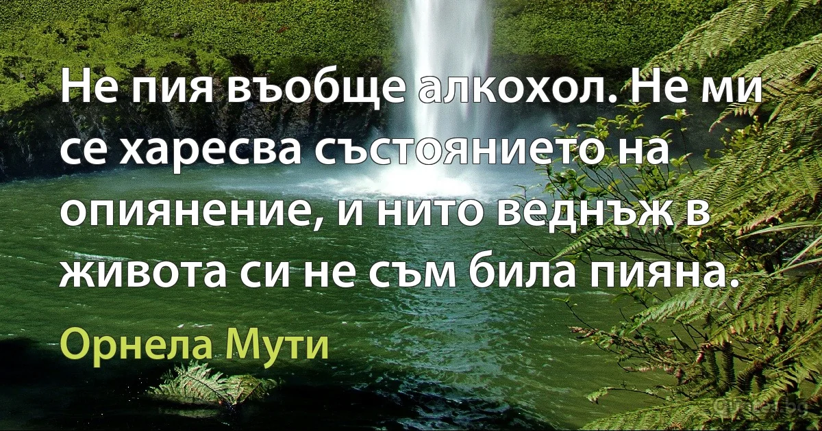 Не пия въобще алкохол. Не ми се харесва състоянието на опиянение, и нито веднъж в живота си не съм била пияна. (Орнела Мути)