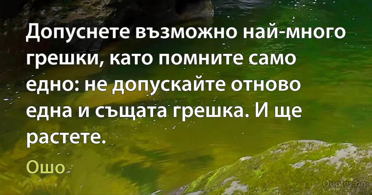 Допуснете възможно най-много грешки, като помните само едно: не допускайте отново една и същата грешка. И ще растете. (Ошо)