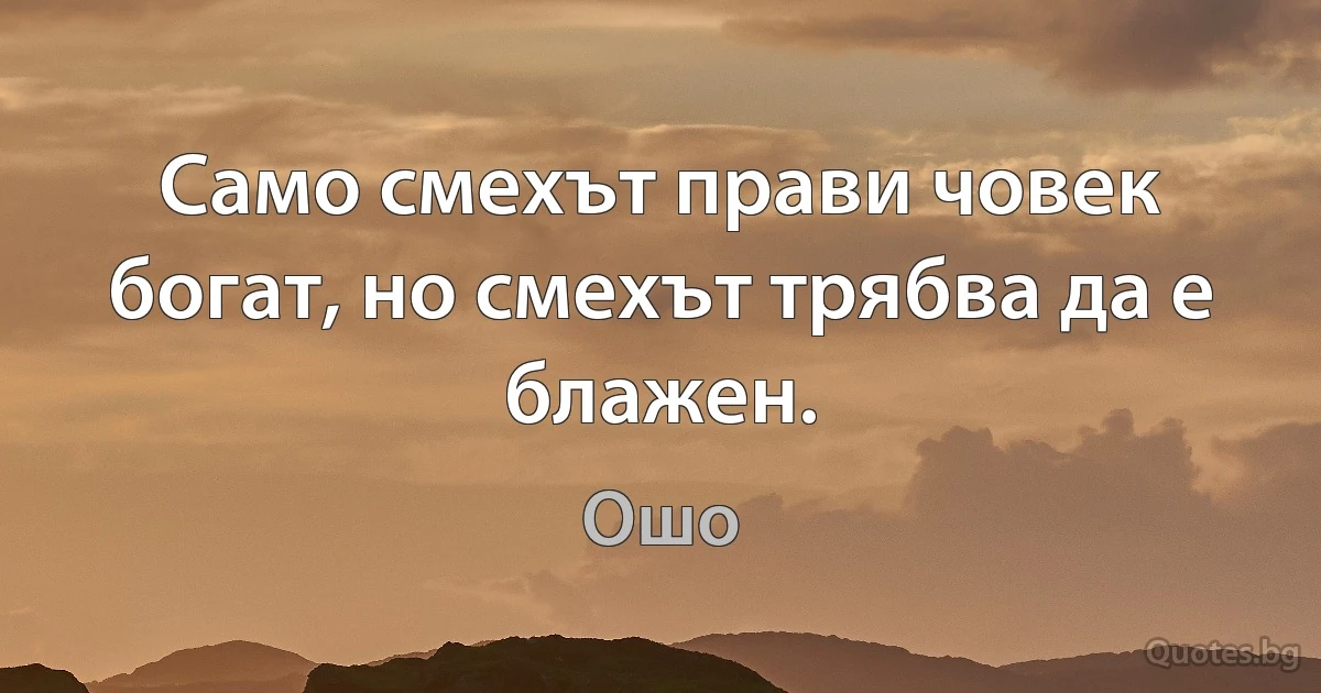 Само смехът прави човек богат, но смехът трябва да е блажен. (Ошо)