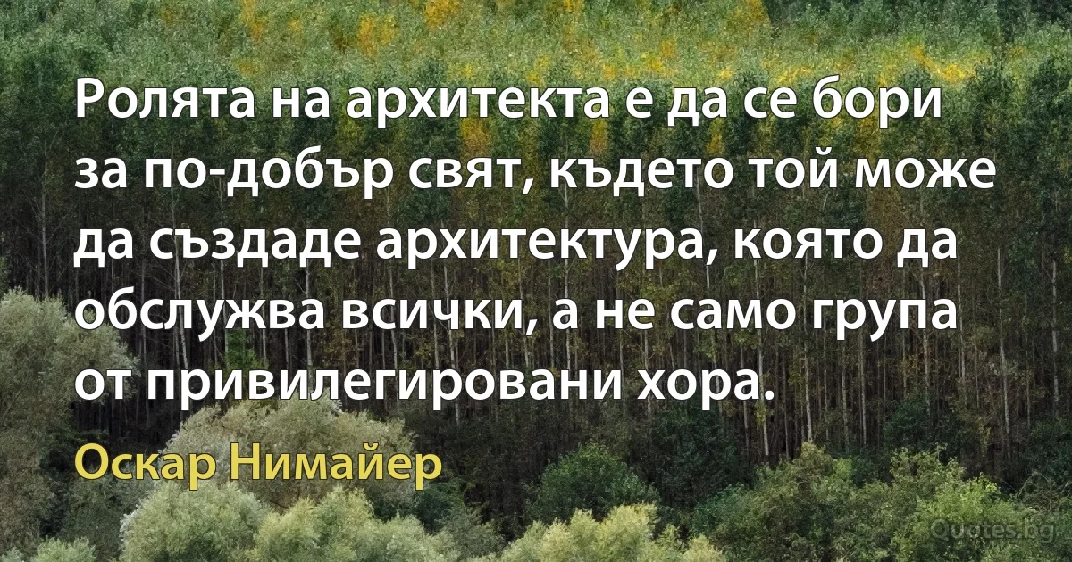 Ролята на архитекта е да се бори за по-добър свят, където той може да създаде архитектура, която да обслужва всички, а не само група от привилегировани хора. (Оскар Нимайер)