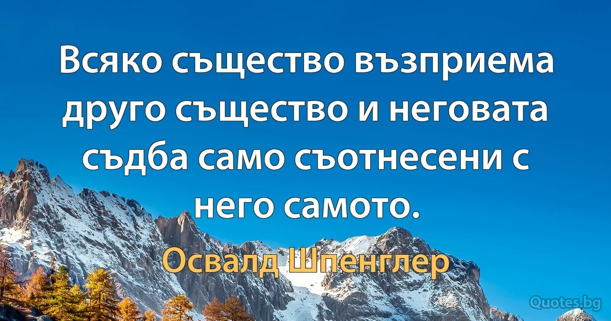 Всяко същество възприема друго същество и неговата съдба само съотнесени с него самото. (Освалд Шпенглер)