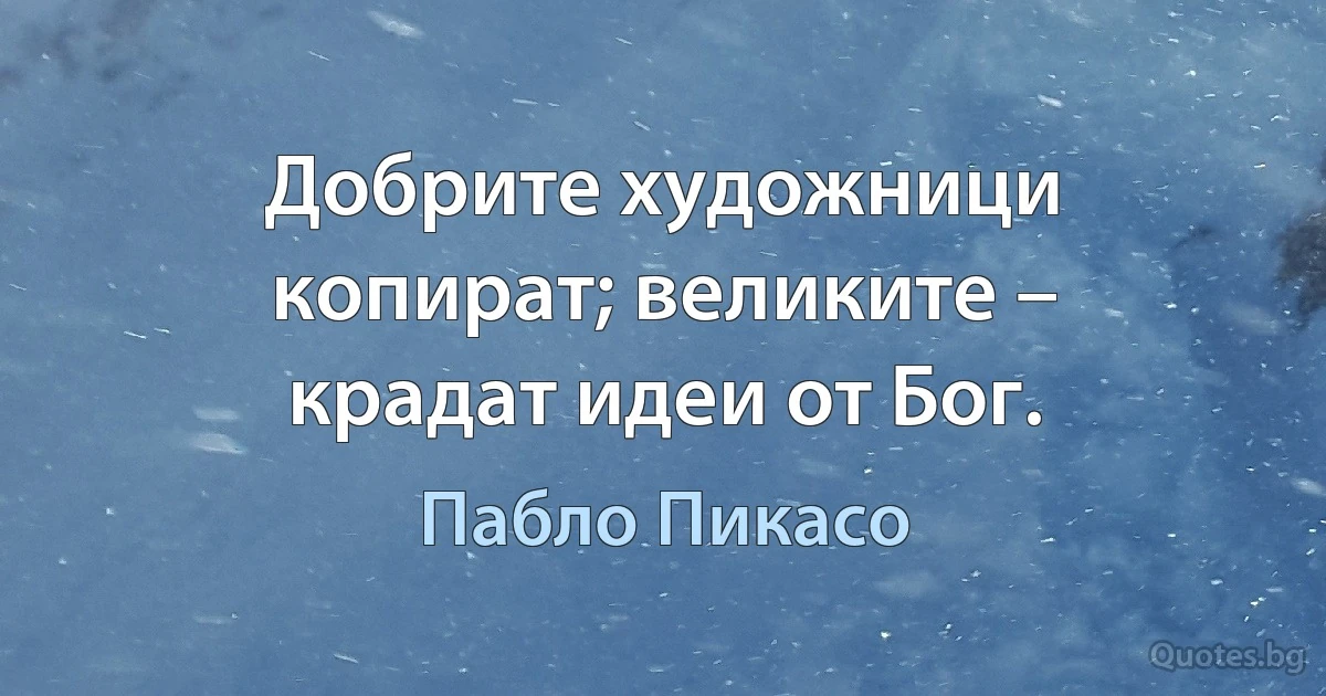 Добрите художници копират; великите – крадат идеи от Бог. (Пабло Пикасо)