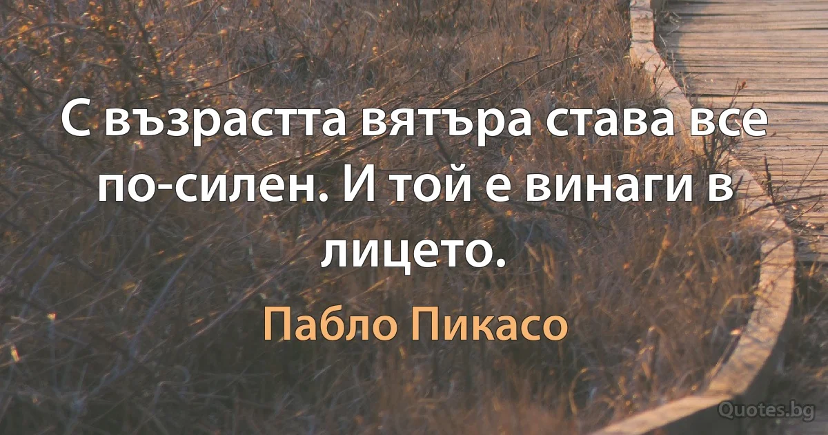 С възрастта вятъра става все по-силен. И той е винаги в лицето. (Пабло Пикасо)