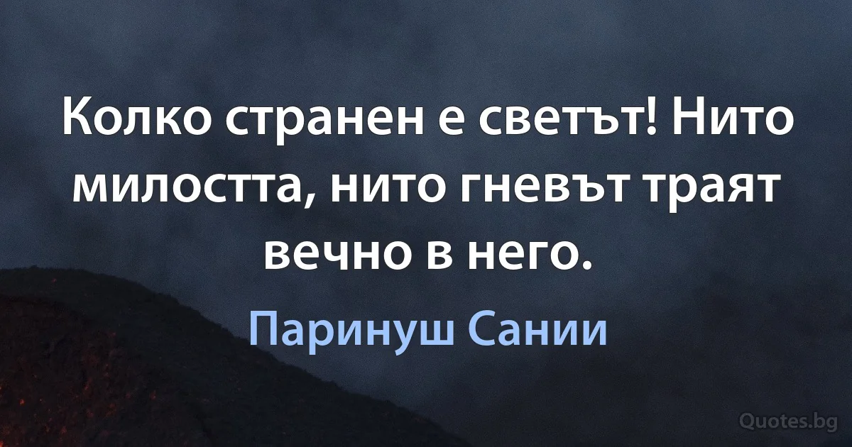 Колко странен е светът! Нито милостта, нито гневът траят вечно в него. (Паринуш Сании)