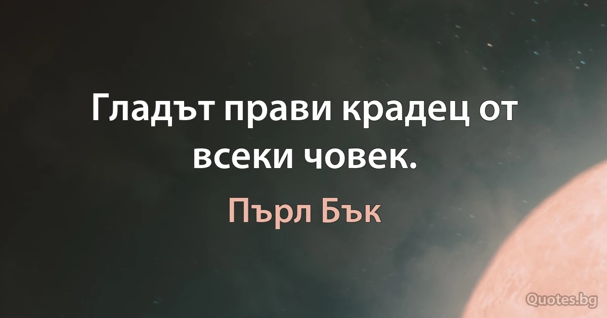 Гладът прави крадец от всеки човек. (Пърл Бък)