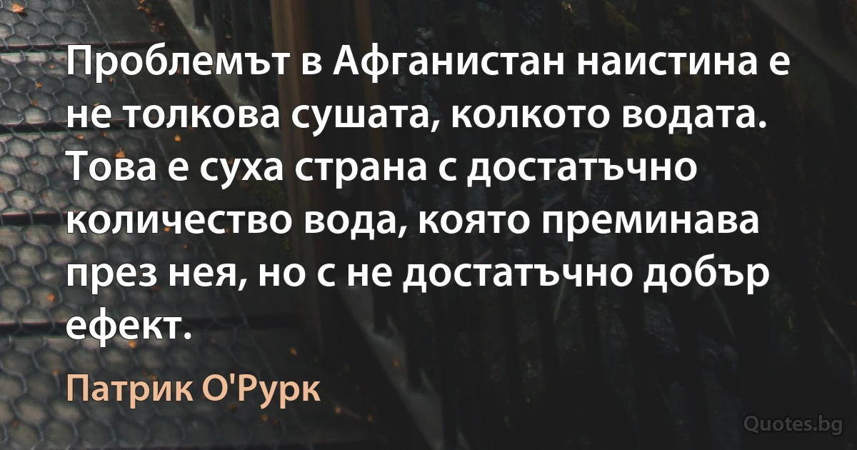 Проблемът в Афганистан наистина е не толкова сушата, колкото водата. Това е суха страна с достатъчно количество вода, която преминава през нея, но с не достатъчно добър ефект. (Патрик О'Рурк)