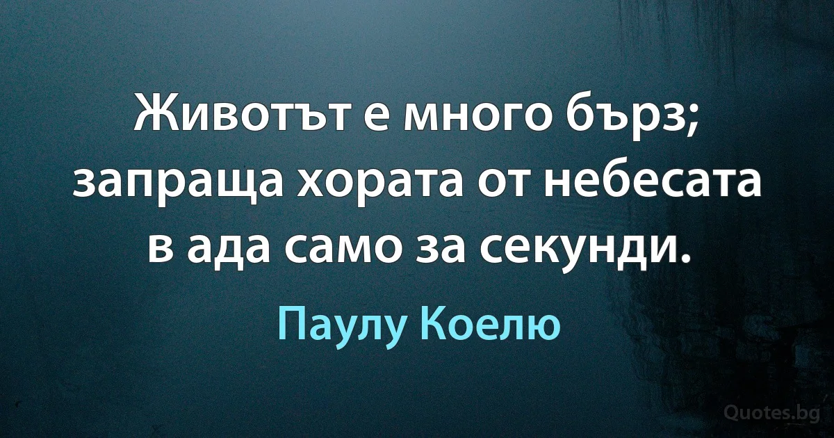 Животът е много бърз; запраща хората от небесата в ада само за секунди. (Паулу Коелю)