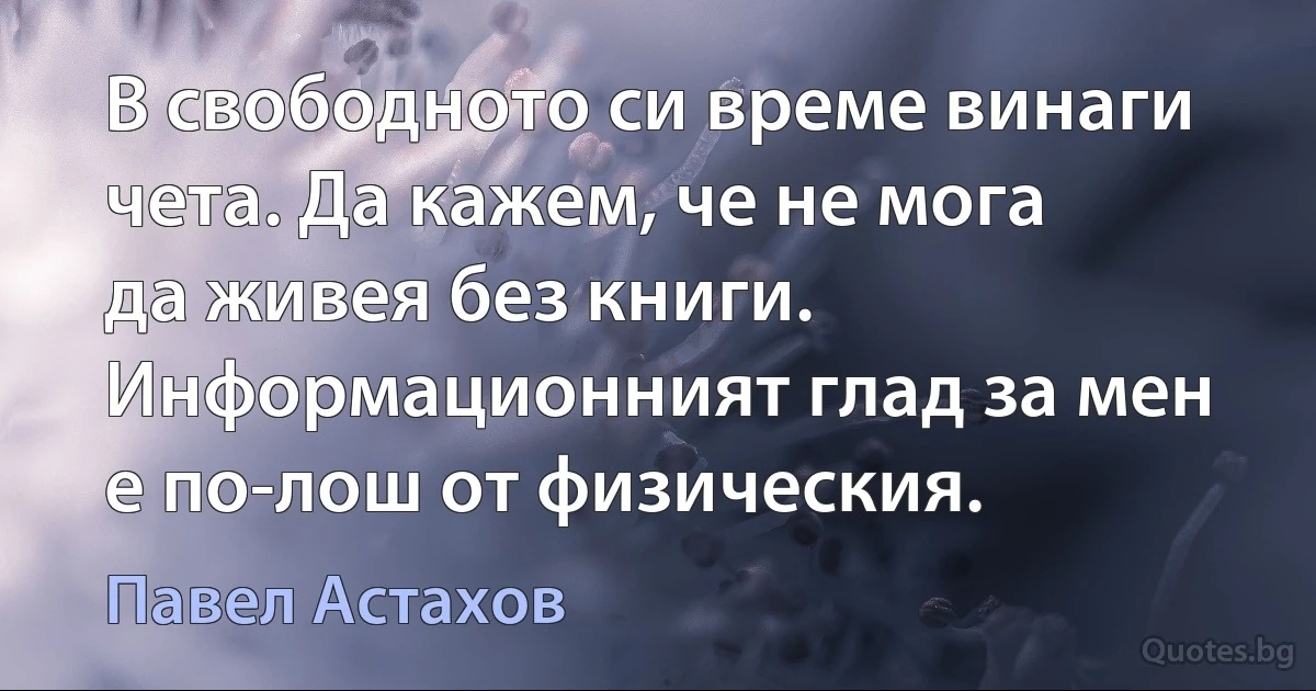 В свободното си време винаги чета. Да кажем, че не мога да живея без книги. Информационният глад за мен е по-лош от физическия. (Павел Астахов)