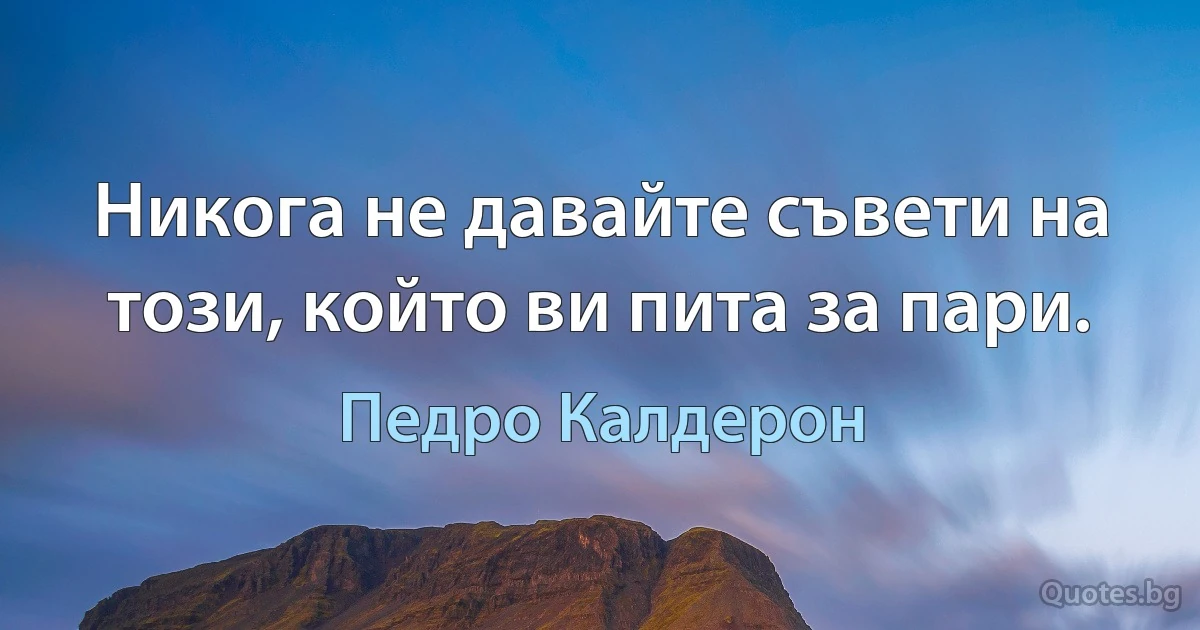 Никога не давайте съвети на този, който ви пита за пари. (Педро Калдерон)