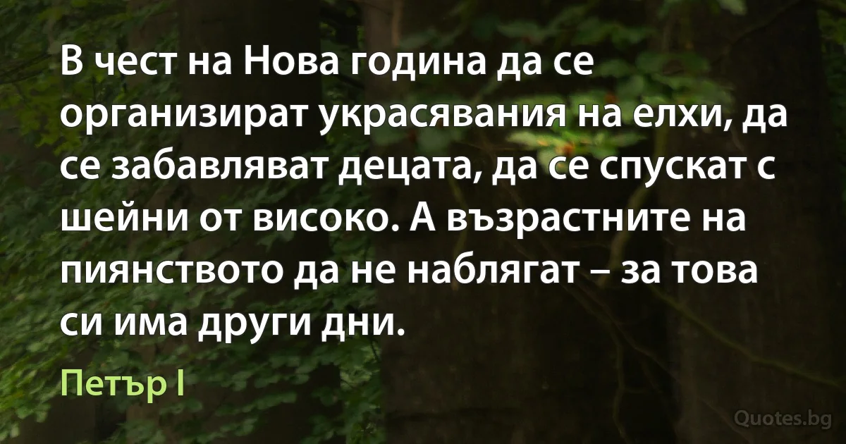 В чест на Нова година да се организират украсявания на елхи, да се забавляват децата, да се спускат с шейни от високо. А възрастните на пиянството да не наблягат – за това си има други дни. (Петър I)