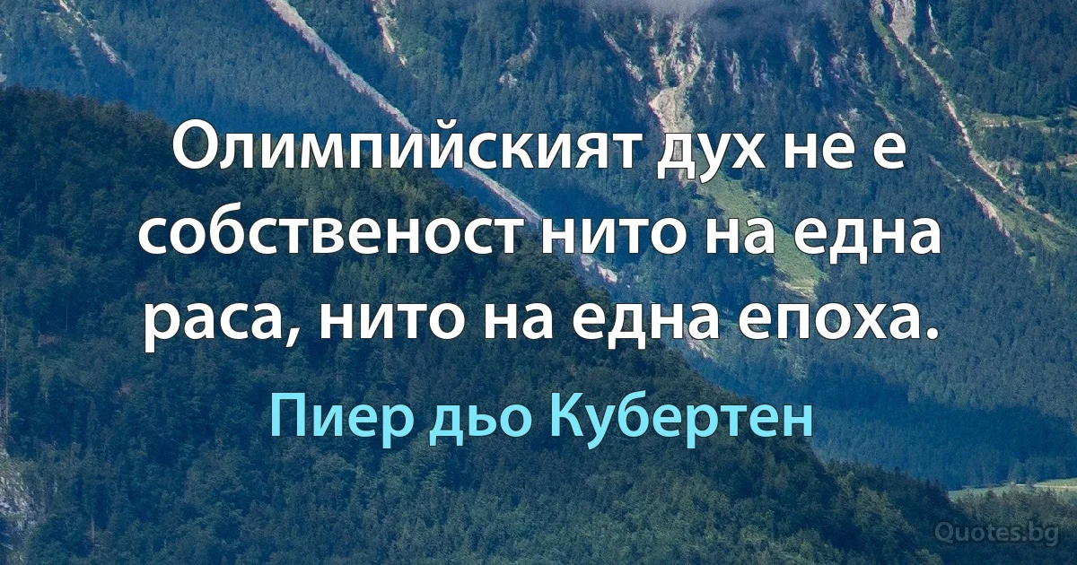 Олимпийският дух не е собственост нито на една раса, нито на една епоха. (Пиер дьо Кубертен)