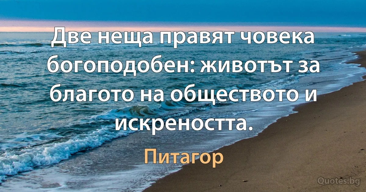 Две неща правят човека богоподобен: животът за благото на обществото и искреността. (Питагор)